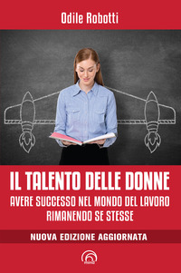 TALENTO DELLE DONNE - AVERE SUCCESSO NEL MONDO DEL LAVORO RIMANENDO SE STESSE