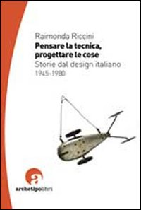 PENSARE LA TECNICA PROGETTARE LE COSE - STORIE DEL DESIGN ITALIANO 1945-1980