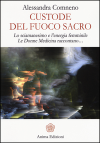 CUSTODE DEL FUOCO SACRO - LO SCIAMANESIMO E L\'ENERGIA FEMMINILE LE DONNE MEDICINA RACCONTANO