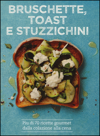 BRUSCHETTE TOAST E STUZZICHINI - PIU\' DI 70 RICETTE GOURMET DALLA COLAZIONE ALLA CENA