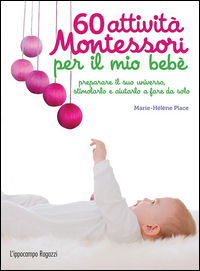 60 ATTIVITA\' MONTESSORI PER IL MIO BEBE\' - PREPARARE IL SUO UNIVERSO STIMOLARE E AIUTARLO A FARE DA