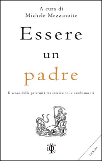 ESSERE UN PADRE - IL SENSO DELLA PATERNITA\' TRA INIZIAZIONI E CAMBIAMENTI