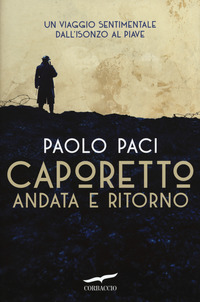 CAPORETTO ANDATA E RITORNO - UN VIAGGIO SENTIMENTALE DALL\'ISONZO AL PIAVE
