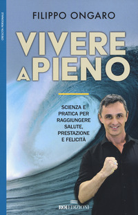 VIVERE A PIENO - SCIENZA E PRATICA PER RAGGIUNGERE SALUTE PRESTAZIONE E FELICITA\'