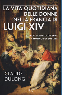 VITA QUOTIDIANA DELLE DONNE NELLA FRANCIA DI LUIGI XIV - QUANDO LA PARITA\' DIVENNE UN MOTIVO PER