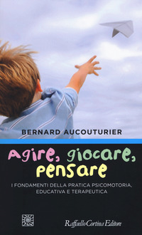 AGIRE GIOCARE PENSARE - I FONDAMENTI DELLA PRATICA PSICOMOTORIA EDUCATIVA E TERAPEUTICA