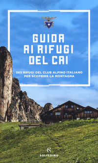 GUIDA AI RIFUGI DEL CAI - 363 RIFUGI DEL CLUB ALPINO ITALIANO PER SCOPRIRE LA MONTAGNA