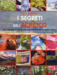 SEGRETI DELL\'ACRILICO - 300 CONSIGLI E TECNICHE PER DIPINGERE IN MODO FACILE