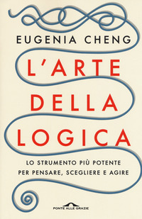 ARTE DELLA LOGICA - LO STRUMENTO PIU\' POTENTE PER PENSARE SCEGLIERE E AGIRE