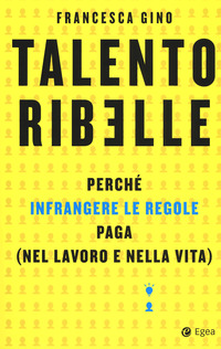 TALENTO RIBELLE - PERCHE\' INFRANGERE LE REGOLE PAGA NEL LAVORO E NELLA VITA