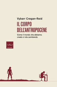 CORPO DELL\'ANTROPOCENE - COME IL MONDO CHE ABBIAMO CREATO CI STA CAMBIANDO