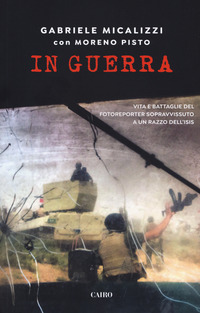IN GUERRA - VITA E BATTAGLIE DEL FOTOREPORTER SOPRAVVISSUTO A UN RAZZO DELL\'ISIS