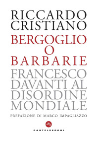 BERGOGLIO O BARBARIE - FRANCESCO DAVANTI AL DISORDINE MONDIALE