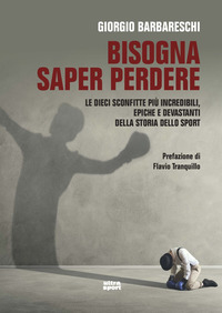 BISOGNA SAPER PERDERE - LE DIECI SCONFITTE PIU\' INCREDIBILI EPICHE E DEVASTANTI DELLA STORIA DELLO