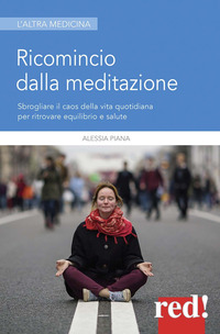 RICOMINCIO DALLA MEDITAZIONE - SBROGLIARE IL CAOS DELLA VITA QUOTIDIANA PER RITROVARE EQUILIBRIO