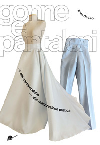 GONNE E PANTALONI - DAL CARTAMODELLO ALLA REALIZZAZIONE PRATICA