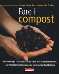 FARE IL COMPOST - TRASFORMARE GLI SCARTI DELLA CUCINA E DELL\'ORTO IN OTTIMO CONCIME