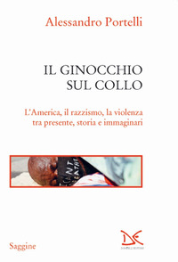 GINOCCHIO SUL COLLO - L\'AMERICA IL RAZZISMO LA VIOLENZA TRA PRESENTE STORIA E IMMAGINARI