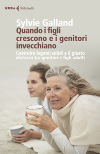 QUANDO I FIGLI CRESCONO E I GENITORI INVECCHIANO - COSTRUIRE LEGAMI SOLIDI E IL GIUSTO DISTACCO TRA