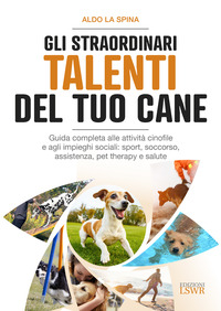 STRAORDINARI TALENTI DEL TUO CANE - GUIDA COMPLETA ALLE ATTIVITA\' CINOFILE E AGLI IMPIEGHI