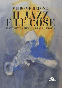 JAZZ E LE COSE - 33 STORIE TRA MUSICA REALTA\' UTOPIA