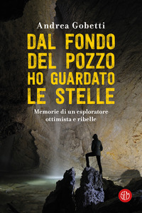 DAL FONDO DEL POZZO HO GUARDATO LE STELLE - MEMORIE DI UN ESPLORATORE OTTIMISTA E RIBELLE