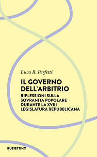 GOVERNO DELL\'ARBITRIO - RIFLESSIONE SULLA SOVRANITA\' POPOLARE DURANTE LA XVIII LEGISLATURA REPUBB
