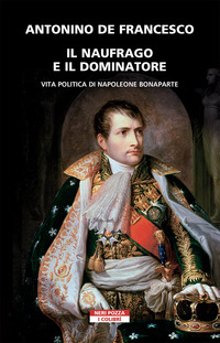 NAUFRAGO E IL DOMINATORE - VITA POLITICA DI NAPOLEONE BONAPARTE