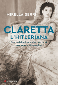 CLARETTA L\'HITLERIANA - STORIA DELLA DONNA CHE NON MORI\' PER AMORE DI MUSSOLINI