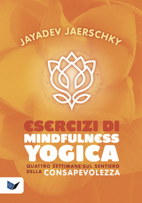 ESERCIZI DI MINDFULNESS YOGICA - QUATTRO SETTIMANE SUL SENTIERO DELLA CONSAPEVOLEZZA