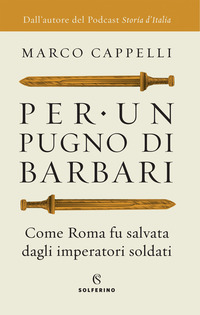 PER UN PUGNO DI BARBARI - COME ROMA FU SALVATA DAGLI IMPERATORI SOLDATI