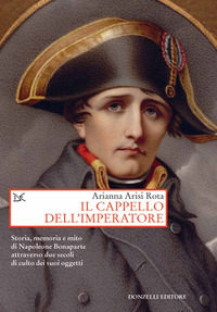 CAPPELLO DELL\'IMPERATORE - STORIA MEMORIA E MITO DI NAPOLEONE BONAPARTE ATTRAVERSO DUE SECOLI