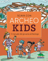 SCAVA CON ARCHEOKIDS - IL MANUALE DEL GIOVANE ARCHEOLOGO