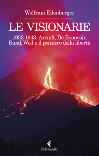 VISIONARIE 1933-1943 - ARENDT DE BEAUVOIR RAND WEIL E IL PENSIERO DELLA LIBERTA\'