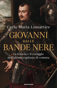 GIOVANNI DALLE BANDE NERE - LA FEROCIA E IL CORAGGIO DELL\'ULTIMO CAPITANO DI VENTURA