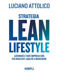 STRATEGIA LEAN LIFESTYLE - LAVORARE PER FARE IMPRESA CON PIU\' RISULTATI AGILITA\' E BENESSERE