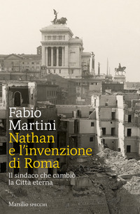 NATHAN E L\'INVENZIONE DI ROMA - IL SINDACO CHE CAMBIO\' LA CITTA\' ETERNA