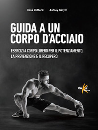 GUIDA A UN CORPO D\'ACCIAIO - ESERCIZI A CORPO LIBERO PER IL POTENZIAMENTO LA PREVENZIONE E IL