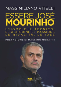 ESSERE JOSE\' MOURINHO - L\'UOMO E IL TECNICO LE ABITUDINI LE PASSIONI LE RIVALITA\' LE IDEE
