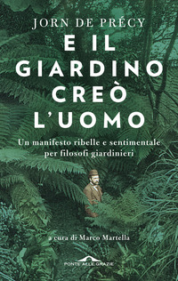 E IL GIARDINO CREO\' L\'UOMO - UN MANIFESTO RIBELLE E SENTIMENTALE PER FILOSOFI GIARDINIERI