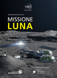 MISSIONE LUNA - STORIA ESPLORAZIONE E FUTURO DI UN MONDO DOVE PRESTO TORNEREMO