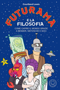 FUTURAMA E LA FILOSOFIA - COME CAPIRE IL MONDO GRAZIE A BENDER NIETZSCHE E SOCI