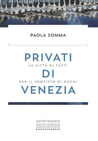 PRIVATI DI VENEZIA - LA CITTA\' DI TUTTI PER IL PROFITTO DI POCHI