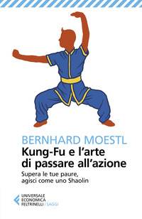 KUNG FU E L\'ARTE DI PASSARE ALL\'AZIONE - SUPERA LE TUE PAURE AGISCI COME UNO SHAOLIN