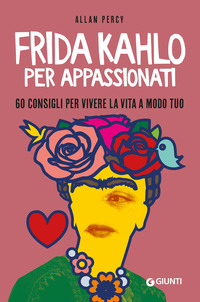 FRIDA KAHLO PER APPASSIONATI - 60 CONSIGLI PER VIVERE LA VITA A MODO TUO