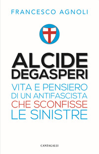 ALCIDE DEGASPERI - VITA E PENSIERO DI UN ANTIFASCISTA CHE SCONFISSE LE SINISTRE