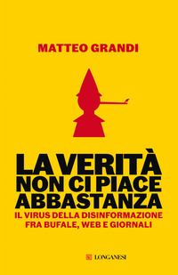 VERITA\' NON CI PIACE ABBASTANZA - IL VIRUS DELLA DISINFORMAZIONE FRA BUFALE WEB E GIORNALI