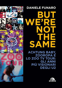 BUT WE\'RE NOT THE SAME - ACHTUNG BABY ZOOROPA E LO ZOO TV TOUR GLI ANNI PIU\' VISIONARI DEGLI U2