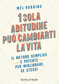 SOLA ABITUDINE PUO\' CAMBIARTI LA VITA - IL METODO SEMPLICE E POTENTE PER MIGLIORARE SE STESSI