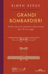 GRANDI BOMBARDIERI - TRENTA STORIE DI POTENZA E DISTRUZIONE DAL 1914 AD OGGI